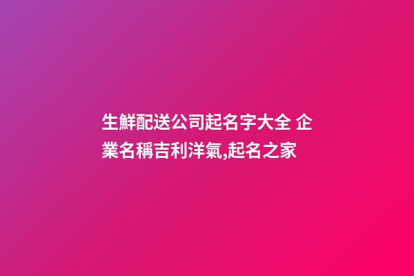 生鮮配送公司起名字大全 企業名稱吉利洋氣,起名之家-第1張-公司起名-玄機派